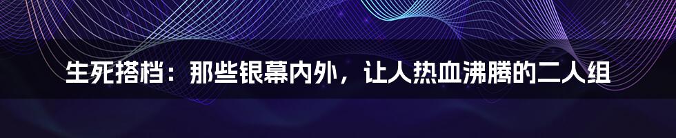 生死搭档：那些银幕内外，让人热血沸腾的二人组