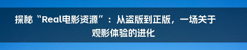 探秘“Real电影资源”：从盗版到正版，一场关于观影体验的进化