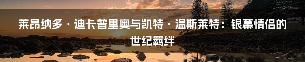 莱昂纳多·迪卡普里奥与凯特·温斯莱特:银幕情侣的世纪羁绊