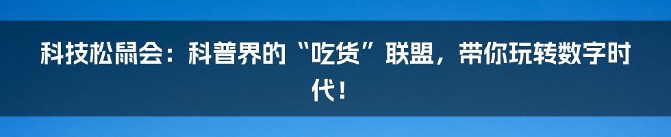 科技松鼠会：科普界的“吃货”联盟，带你玩转数字时代！
