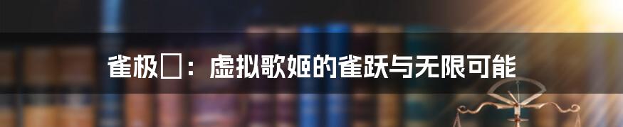 雀极姫:虚拟歌姬的雀跃与无限可能