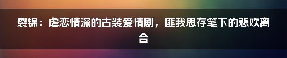 裂锦：虐恋情深的古装爱情剧，匪我思存笔下的悲欢离合