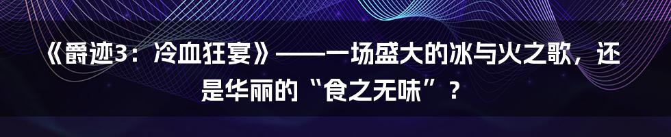《爵迹3：冷血狂宴》——一场盛大的冰与火之歌，还是华丽的“食之无味”？