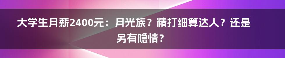 大学生月薪2400元：月光族？精打细算达人？还是另有隐情？