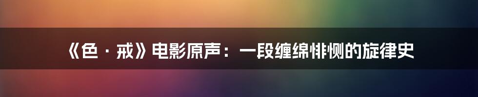 《色·戒》电影原声：一段缠绵悱恻的旋律史