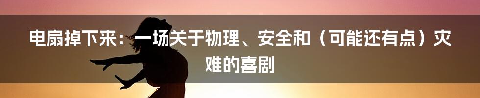 电扇掉下来：一场关于物理、安全和（可能还有点）灾难的喜剧