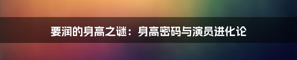 要润的身高之谜：身高密码与演员进化论
