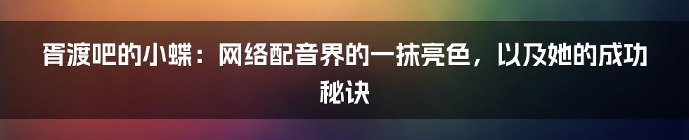 胥渡吧的小蝶:网络配音界的一抹亮色,以及她的成功秘诀