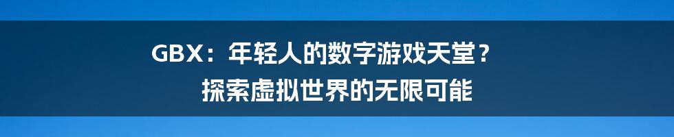 GBX：年轻人的数字游戏天堂？ 探索虚拟世界的无限可能