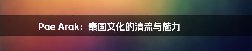 Pae Arak：泰国文化的清流与魅力