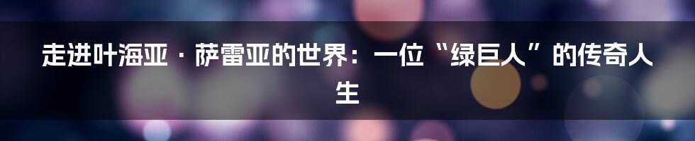 走进叶海亚·萨雷亚的世界：一位“绿巨人”的传奇人生