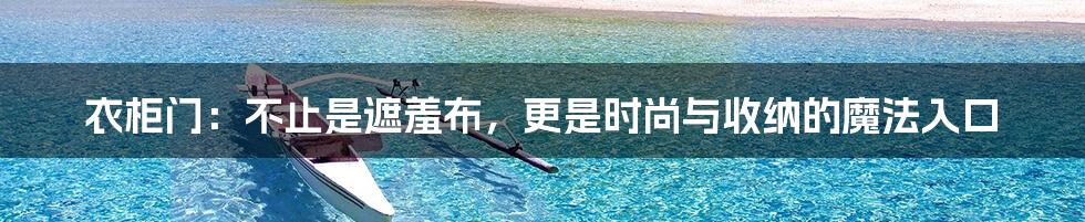 衣柜门:不止是遮羞布,更是时尚与收纳的魔法入口