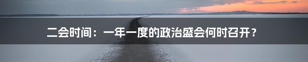二会时间:一年一度的政治盛会何时召开?