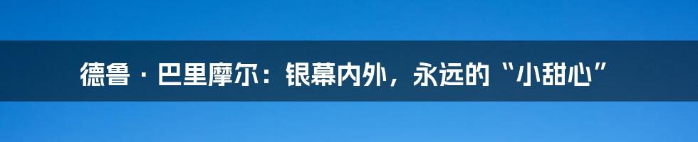 德鲁·巴里摩尔:银幕内外,永远的“小甜心”