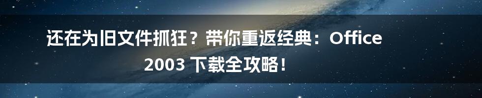 还在为旧文件抓狂?带你重返经典:Office 2003 下载全攻略!
