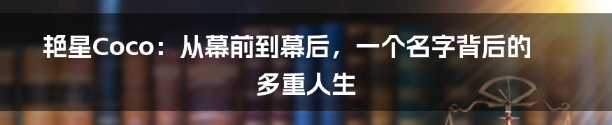 艳星Coco：从幕前到幕后，一个名字背后的多重人生