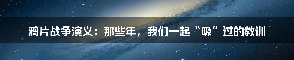 鸦片战争演义:那些年,我们一起“吸”过的教训