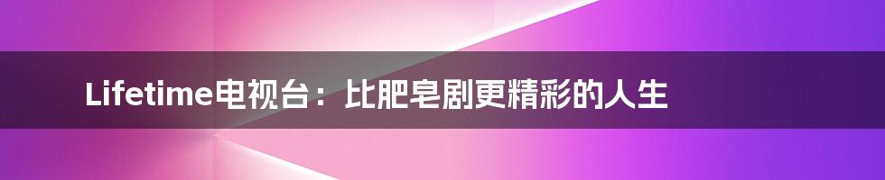 Lifetime电视台：比肥皂剧更精彩的人生