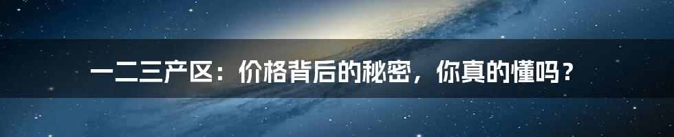 一二三产区：价格背后的秘密，你真的懂吗？