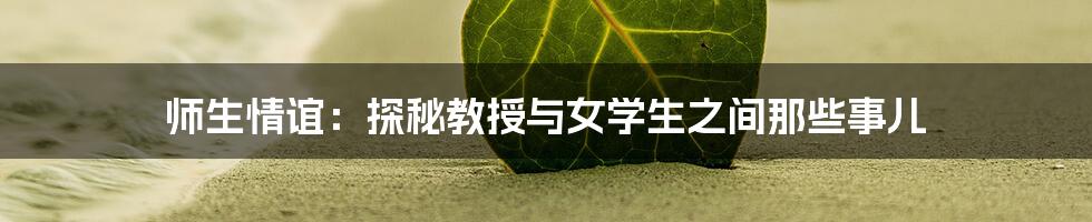 师生情谊：探秘教授与女学生之间那些事儿