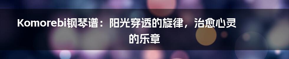 Komorebi钢琴谱:阳光穿透的旋律,治愈心灵的乐章