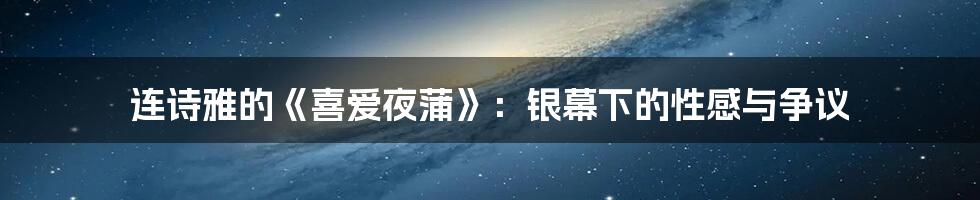 连诗雅的《喜爱夜蒲》：银幕下的性感与争议