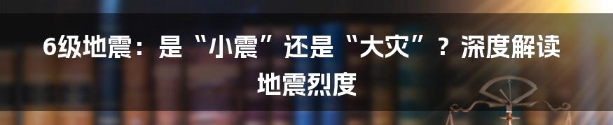 6级地震：是“小震”还是“大灾”？深度解读地震烈度