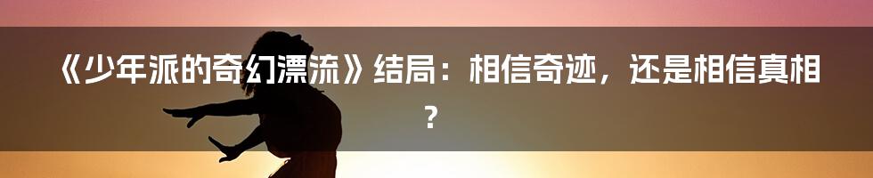 《少年派的奇幻漂流》结局:相信奇迹,还是相信真相?