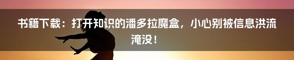 书籍下载：打开知识的潘多拉魔盒，小心别被信息洪流淹没！