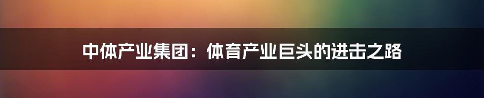 中体产业集团:体育产业巨头的进击之路