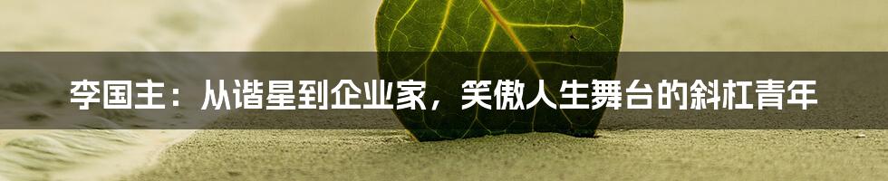 李国主：从谐星到企业家，笑傲人生舞台的斜杠青年