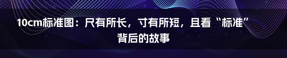 10cm标准图：尺有所长，寸有所短，且看“标准”背后的故事