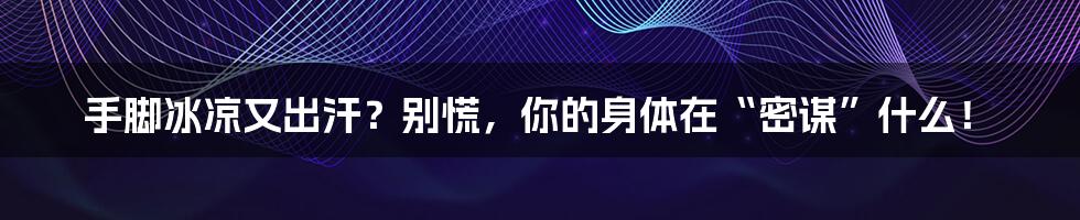 手脚冰凉又出汗？别慌，你的身体在“密谋”什么！