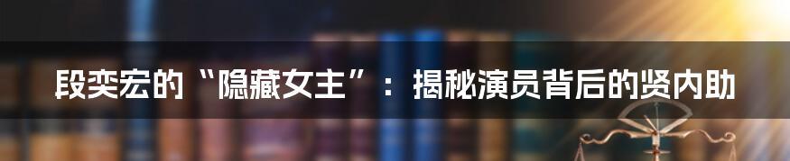 段奕宏的“隐藏女主”：揭秘演员背后的贤内助
