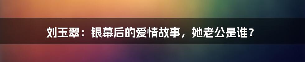 刘玉翠：银幕后的爱情故事，她老公是谁？