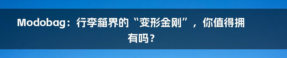 Modobag：行李箱界的“变形金刚”，你值得拥有吗？