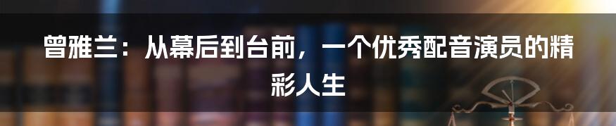 曾雅兰:从幕后到台前,一个优秀配音演员的精彩人生