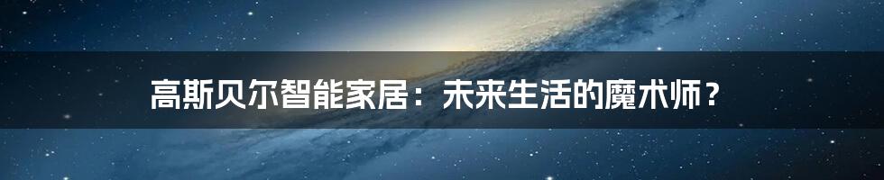 高斯贝尔智能家居：未来生活的魔术师？
