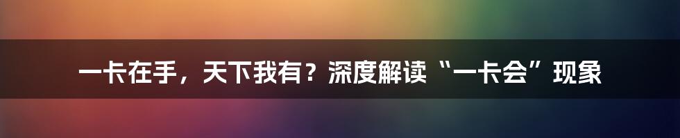 一卡在手，天下我有？深度解读“一卡会”现象