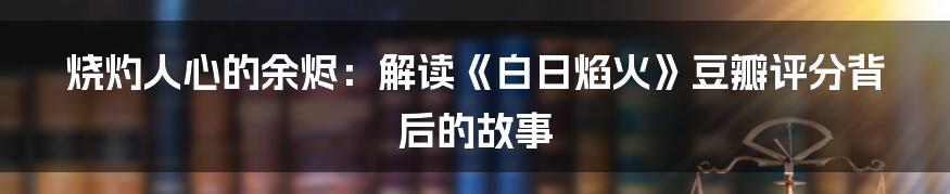 烧灼人心的余烬：解读《白日焰火》豆瓣评分背后的故事