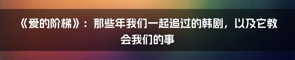 《爱的阶梯》：那些年我们一起追过的韩剧，以及它教会我们的事