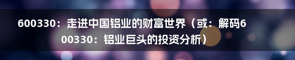 600330：走进中国铝业的财富世界（或：解码600330：铝业巨头的投资分析）