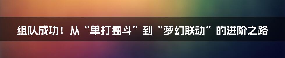 组队成功!从“单打独斗”到“梦幻联动”的进阶之路