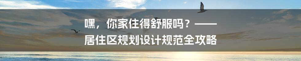 嘿，你家住得舒服吗？—— 居住区规划设计规范全攻略