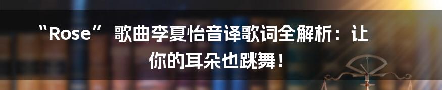 “Rose” 歌曲李夏怡音译歌词全解析:让你的耳朵也跳舞!