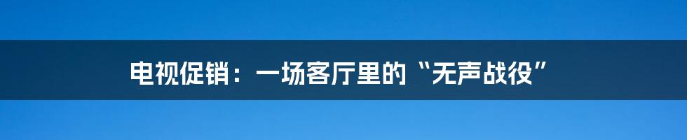 电视促销:一场客厅里的“无声战役”