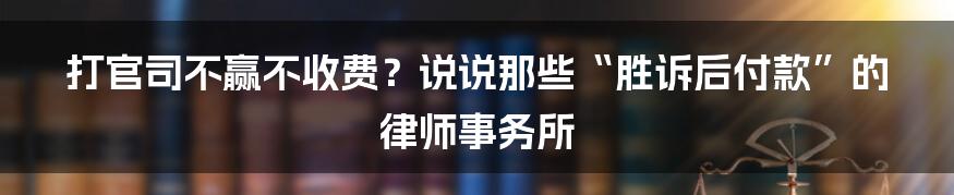 打官司不赢不收费?说说那些“胜诉后付款”的律师事务所