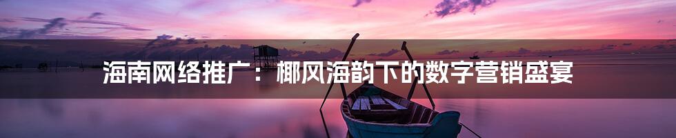 海南网络推广:椰风海韵下的数字营销盛宴