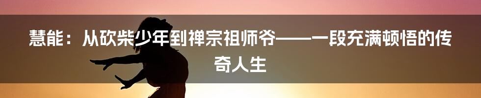 慧能：从砍柴少年到禅宗祖师爷——一段充满顿悟的传奇人生