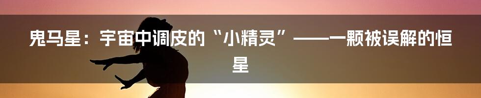 鬼马星：宇宙中调皮的“小精灵”——一颗被误解的恒星